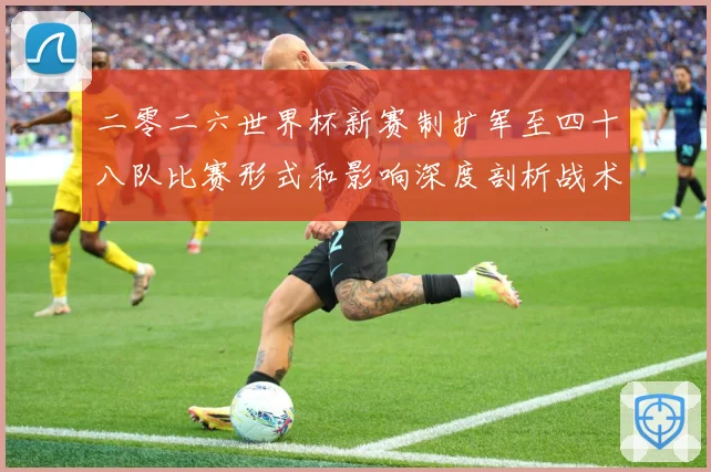 二零二六世界杯新赛制扩军至四十八队比赛形式和影响深度剖析战术观察