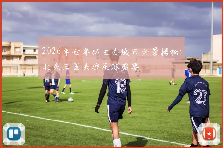2026年世界杯主办城市全景揭秘：北美三国共迎足球盛宴
