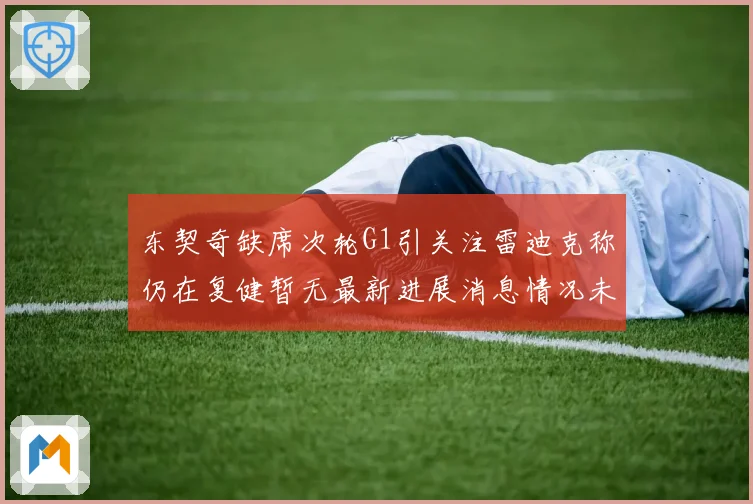 东契奇缺席次轮G1引关注雷迪克称仍在复健暂无最新进展消息情况未明