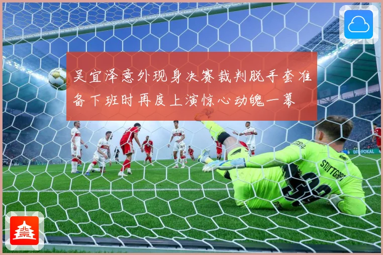 吴宜泽意外现身决赛裁判脱手套准备下班时再度上演惊心动魄一幕