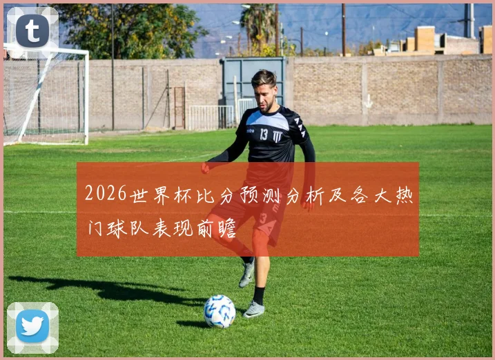 2026世界杯比分预测分析及各大热门球队表现前瞻
