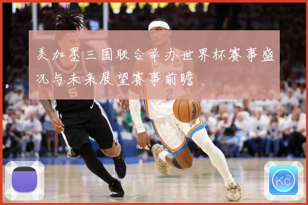 美加墨三国联合举办世界杯赛事盛况与未来展望赛事前瞻