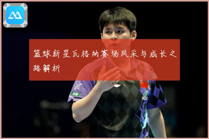 篮球新星瓦格纳赛场风采与成长之路解析