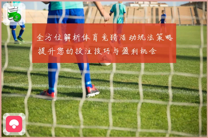 全方位解析体育竞猜活动玩法策略 提升您的投注技巧与盈利机会