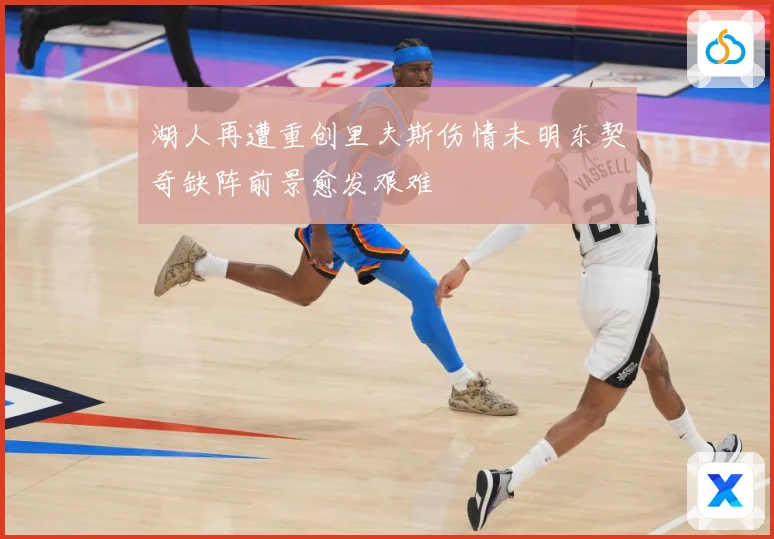 湖人再遭重创里夫斯伤情未明东契奇缺阵前景愈发艰难