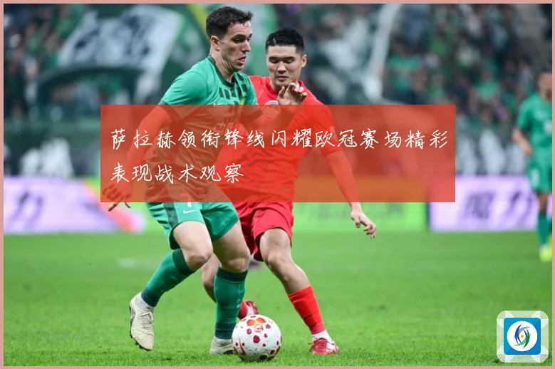 萨拉赫领衔锋线闪耀欧冠赛场精彩表现战术观察