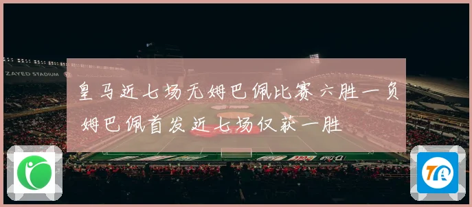 皇马近七场无姆巴佩比赛六胜一负 姆巴佩首发近七场仅获一胜
