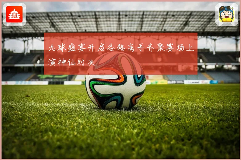 九球盛宴开启各路高手齐聚赛场上演神仙对决