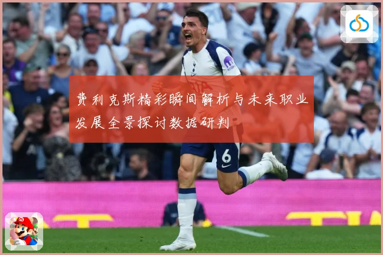 费利克斯精彩瞬间解析与未来职业发展全景探讨数据研判