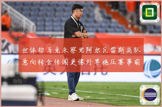 世体称马竞未察觉阿尔瓦雷斯离队意向转会传闻更像外界施压赛事前瞻