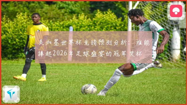 美加墨世界杯竞猜预测分析：谁能捧起2026年足球盛宴的冠军奖杯