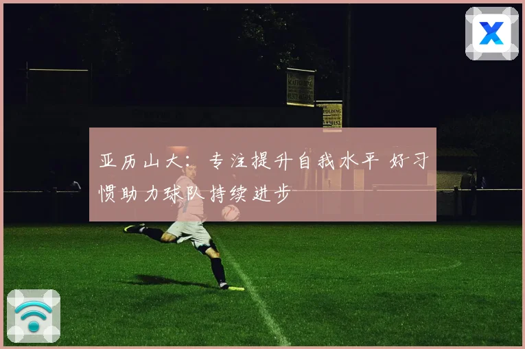 亚历山大：专注提升自我水平 好习惯助力球队持续进步