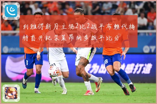 利雅得新月主场2比2战平布赖代梅特首开纪录莱昂纳多扳平比分