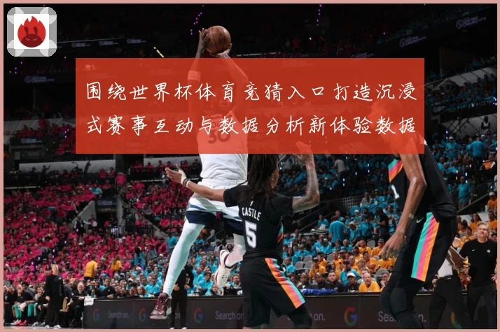 围绕世界杯体育竞猜入口打造沉浸式赛事互动与数据分析新体验数据研判
