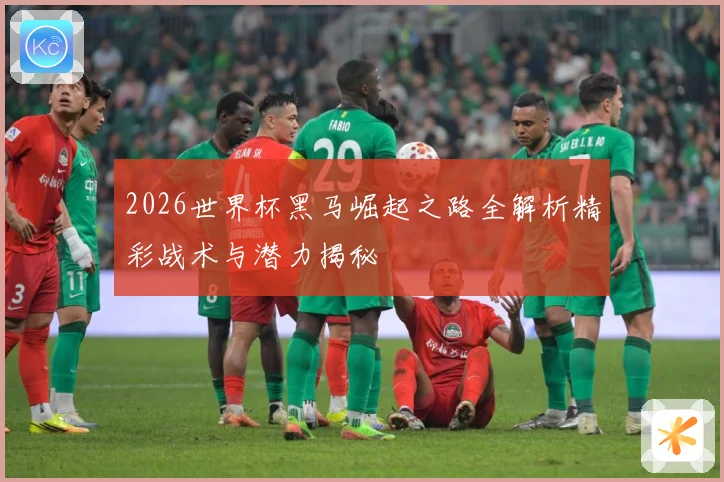 2026世界杯黑马崛起之路全解析精彩战术与潜力揭秘