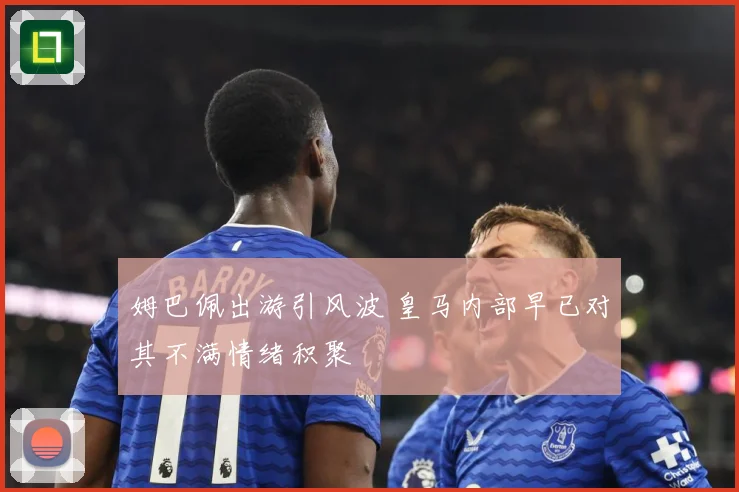 姆巴佩出游引风波 皇马内部早已对其不满情绪积聚