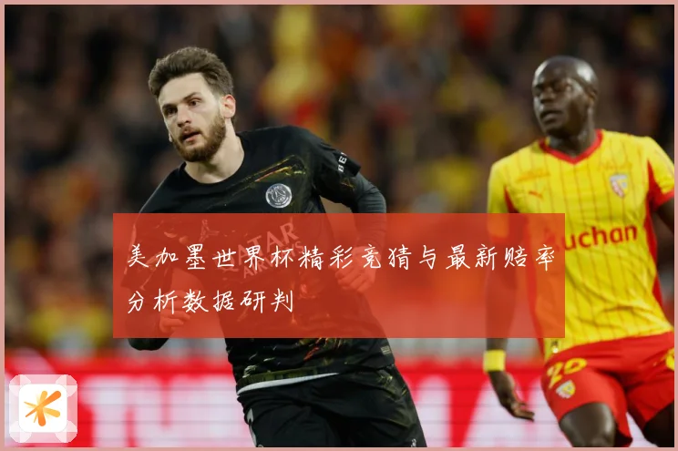 美加墨世界杯精彩竞猜与最新赔率分析数据研判