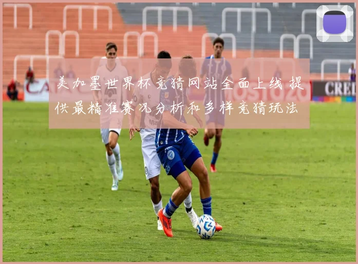 美加墨世界杯竞猜网站全面上线 提供最精准赛况分析和多样竞猜玩法