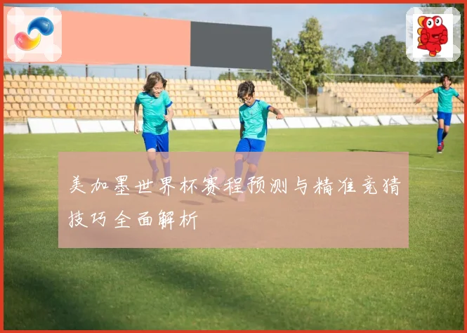 美加墨世界杯赛程预测与精准竞猜技巧全面解析
