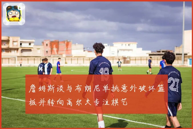 詹姆斯谈与布朗尼单挑意外破坏篮板并转向高尔夫专注棋艺