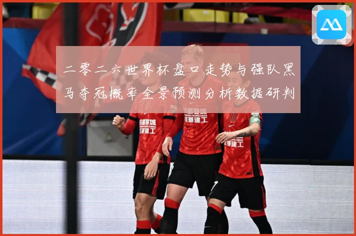 二零二六世界杯盘口走势与强队黑马夺冠概率全景预测分析数据研判