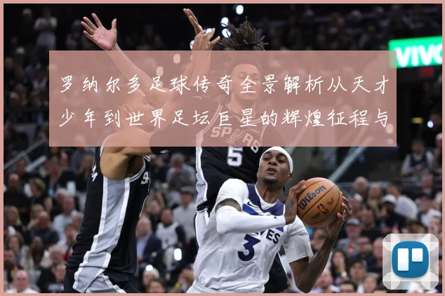 罗纳尔多足球传奇全景解析从天才少年到世界足坛巨星的辉煌征程与经典时刻回顾