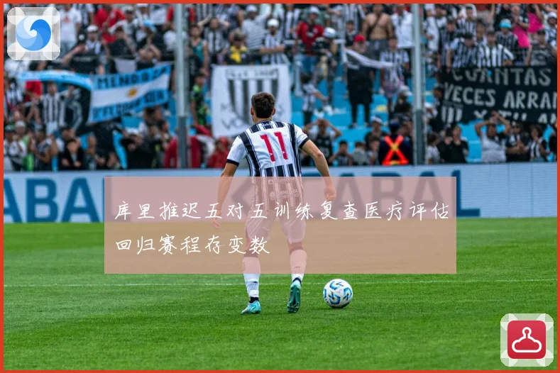 库里推迟五对五训练复查医疗评估回归赛程存变数