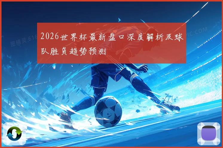 2026世界杯最新盘口深度解析及球队胜负趋势预测