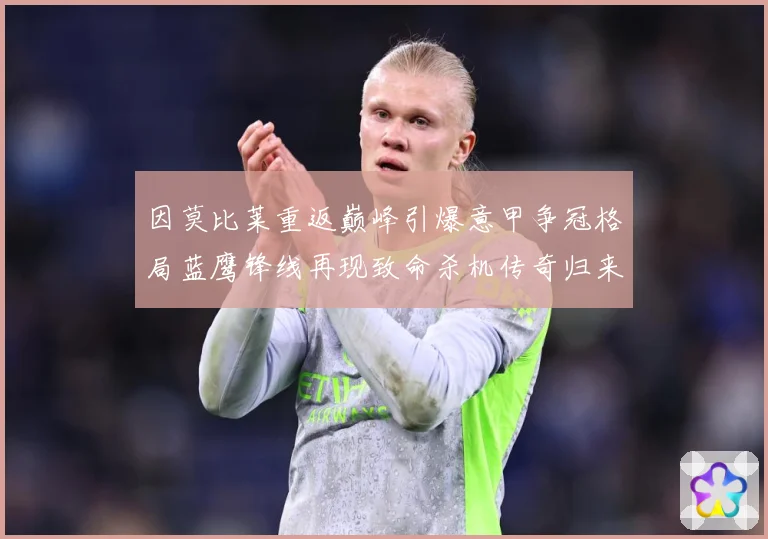 因莫比莱重返巅峰引爆意甲争冠格局蓝鹰锋线再现致命杀机传奇归来战术观察