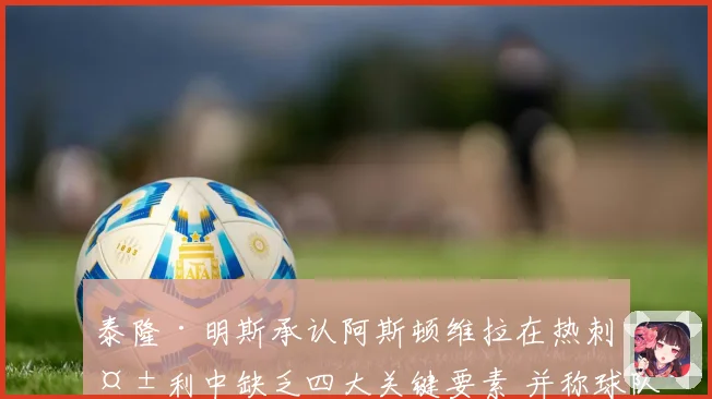 泰隆·明斯承认阿斯顿维拉在热刺失利中缺乏四大关键要素 并称球队已进行有效沟通