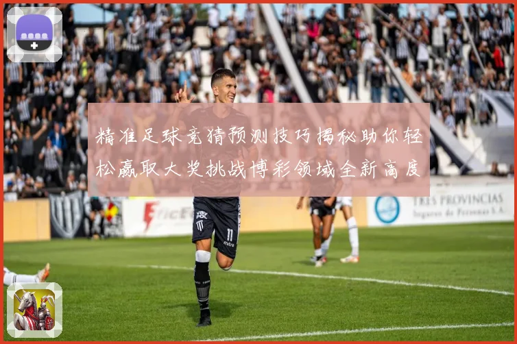 精准足球竞猜预测技巧揭秘助你轻松赢取大奖挑战博彩领域全新高度