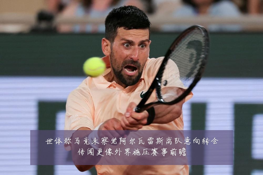 世体称马竞未察觉阿尔瓦雷斯离队意向转会传闻更像外界施压赛事前瞻