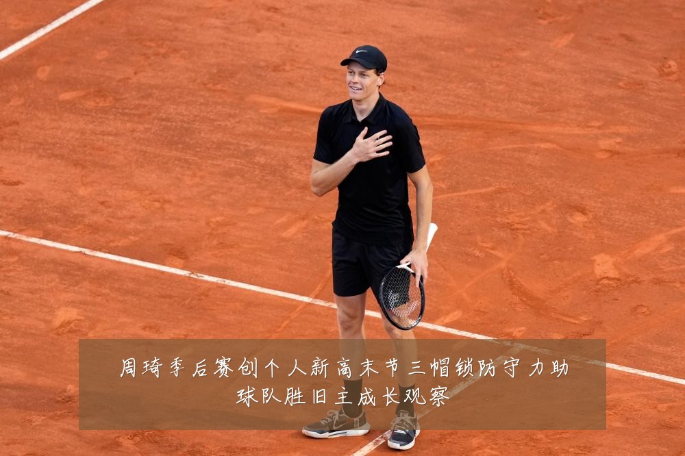 周琦季后赛创个人新高末节三帽锁防守力助球队胜旧主成长观察
