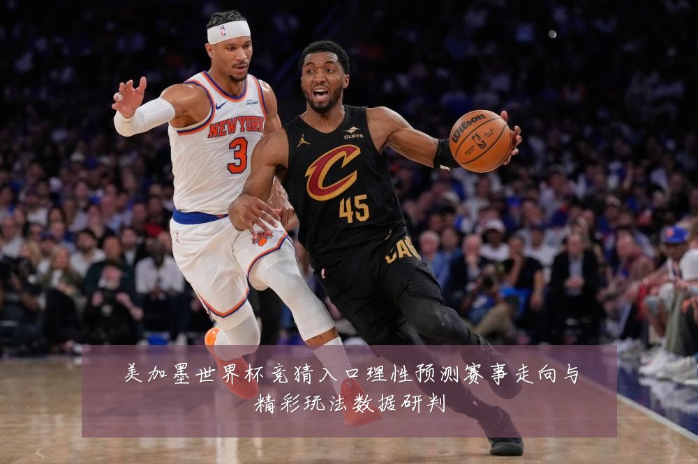 美加墨世界杯竞猜入口理性预测赛事走向与精彩玩法数据研判