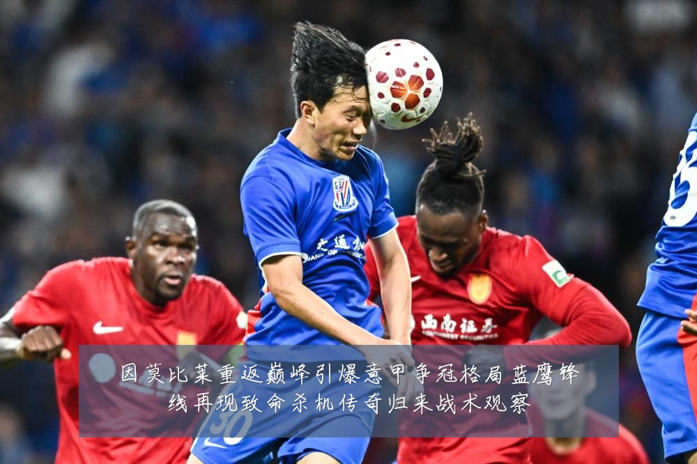 因莫比莱重返巅峰引爆意甲争冠格局蓝鹰锋线再现致命杀机传奇归来战术观察